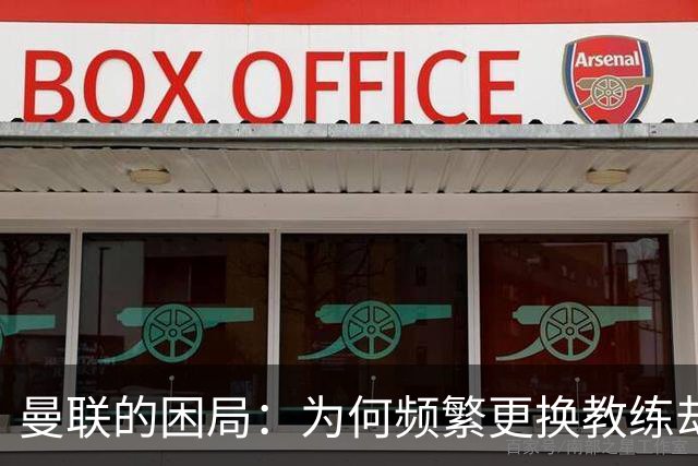 曼联的困局:为何频繁更换教练却依然无法摆脱循环?